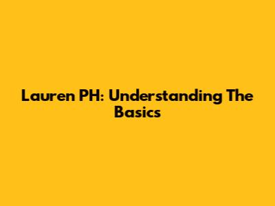 Lauren PH: Understanding The Basics