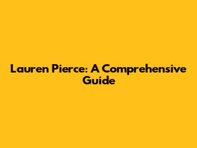 Lauren Pierce: A Comprehensive Guide
