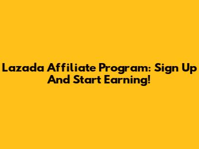 Lazada Affiliate Program: Sign Up And Start Earning!