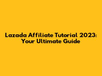 Lazada Affiliate Tutorial 2023: Your Ultimate Guide