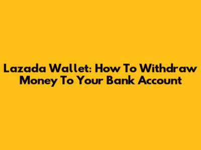 Lazada Wallet: How To Withdraw Money To Your Bank Account