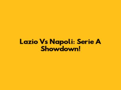 Lazio Vs Napoli: Serie A Showdown!