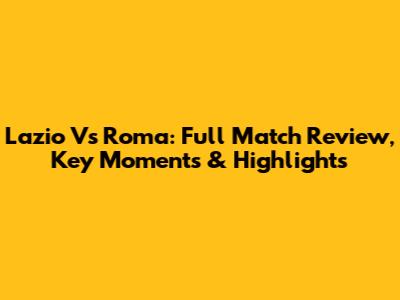 Lazio Vs Roma: Full Match Review, Key Moments & Highlights