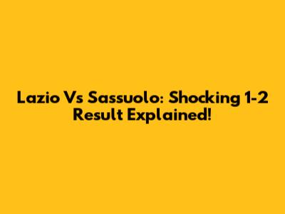 Lazio Vs Sassuolo: Shocking 1-2 Result Explained!