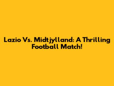 Lazio Vs. Midtjylland: A Thrilling Football Match!