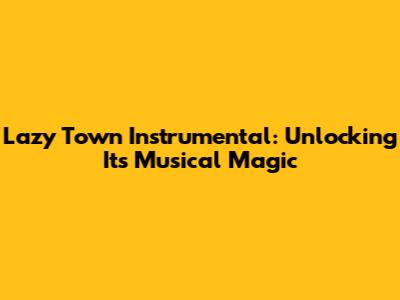 Lazy Town Instrumental: Unlocking Its Musical Magic