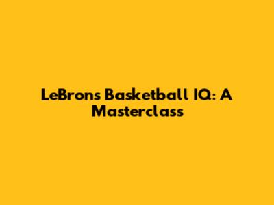 LeBron's Basketball IQ: A Masterclass