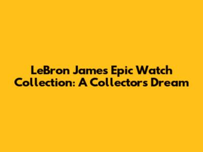 LeBron James' Epic Watch Collection: A Collector's Dream