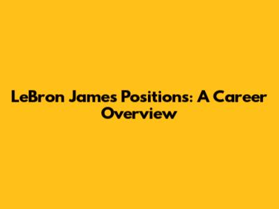LeBron James' Positions: A Career Overview