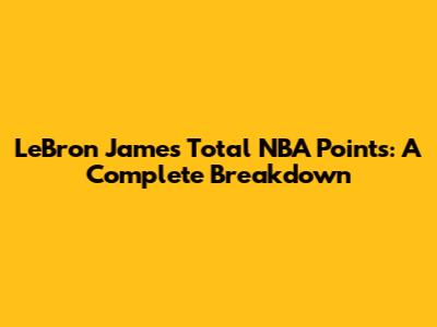 LeBron James' Total NBA Points: A Complete Breakdown
