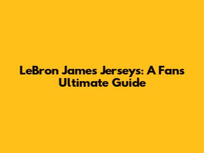 LeBron James Jerseys: A Fan's Ultimate Guide