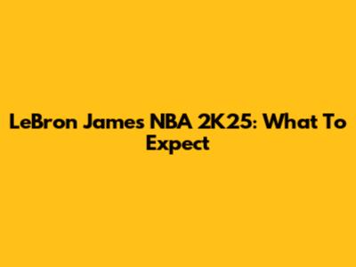 LeBron James NBA 2K25: What To Expect