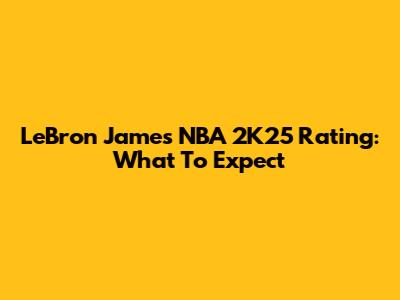 LeBron James NBA 2K25 Rating: What To Expect