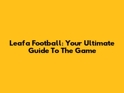 Leafa Football: Your Ultimate Guide To The Game