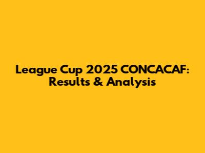 League Cup 2025 CONCACAF: Results & Analysis