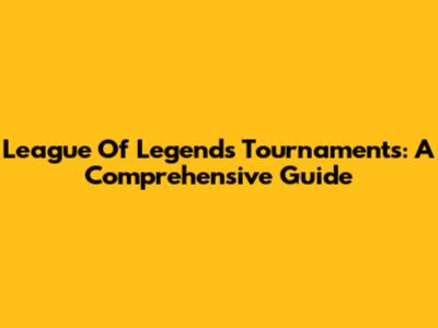 League Of Legends Tournaments: A Comprehensive Guide