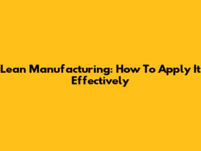 Lean Manufacturing: How To Apply It Effectively