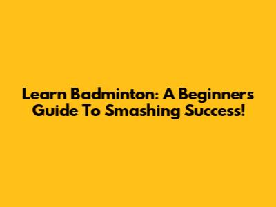 Learn Badminton: A Beginner's Guide To Smashing Success!