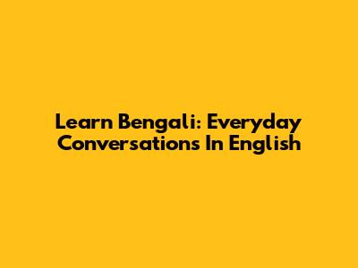 Learn Bengali: Everyday Conversations In English