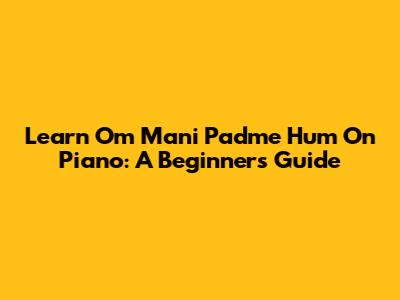 Learn Om Mani Padme Hum On Piano: A Beginner's Guide