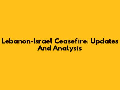 Lebanon-Israel Ceasefire: Updates And Analysis