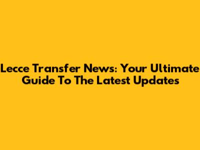 Lecce Transfer News: Your Ultimate Guide To The Latest Updates