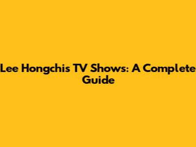 Lee Hongchi's TV Shows: A Complete Guide