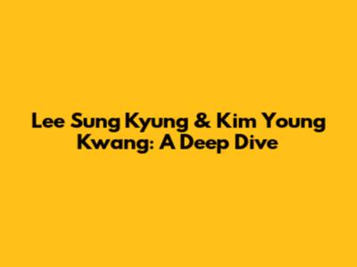 Lee Sung Kyung & Kim Young Kwang: A Deep Dive