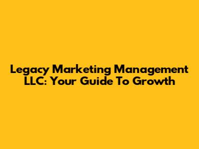 Legacy Marketing Management LLC: Your Guide To Growth