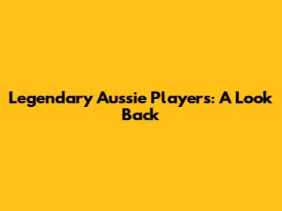 Legendary Aussie Players: A Look Back