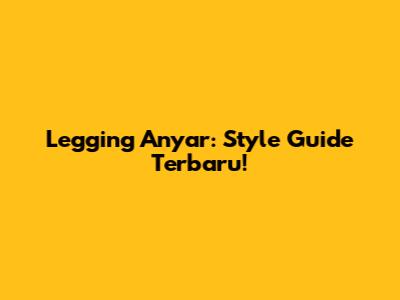 Legging Anyar: Style Guide Terbaru!