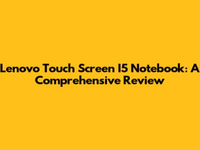 Lenovo Touch Screen I5 Notebook: A Comprehensive Review
