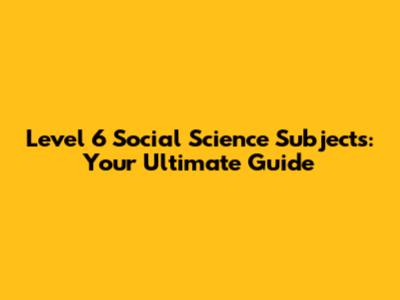 Level 6 Social Science Subjects: Your Ultimate Guide