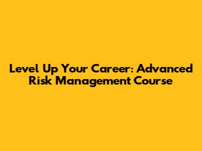 Level Up Your Career: Advanced Risk Management Course
