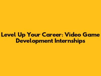 Level Up Your Career: Video Game Development Internships