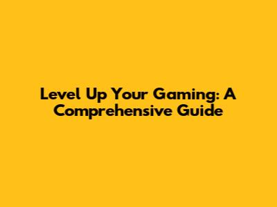 Level Up Your Gaming: A Comprehensive Guide