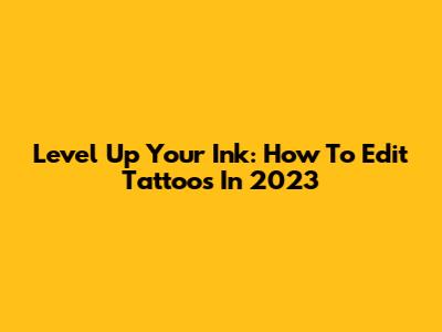 Level Up Your Ink: How To Edit Tattoos In 2023