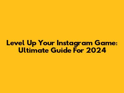 Level Up Your Instagram Game: Ultimate Guide For 2024