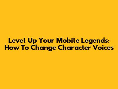 Level Up Your Mobile Legends: How To Change Character Voices