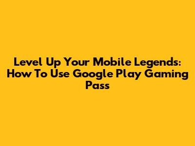 Level Up Your Mobile Legends: How To Use Google Play Gaming Pass