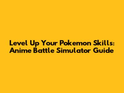Level Up Your Pokemon Skills: Anime Battle Simulator Guide