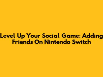 Level Up Your Social Game: Adding Friends On Nintendo Switch