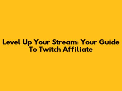 Level Up Your Stream: Your Guide To Twitch Affiliate