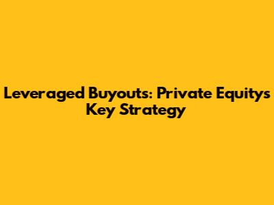 Leveraged Buyouts: Private Equity's Key Strategy