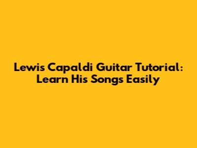 Lewis Capaldi Guitar Tutorial: Learn His Songs Easily