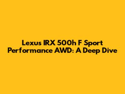 Lexus IRX 500h F Sport Performance AWD: A Deep Dive