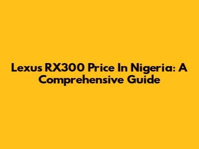 Lexus RX300 Price In Nigeria: A Comprehensive Guide