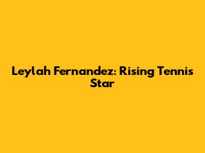 Leylah Fernandez: Rising Tennis Star