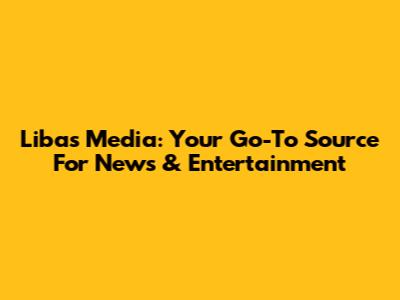 Libas Media: Your Go-To Source For News & Entertainment