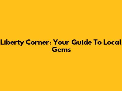 Liberty Corner: Your Guide To Local Gems